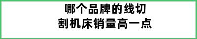 哪个品牌的线切割机床销量高一点