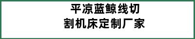 平凉蓝鲸线切割机床定制厂家