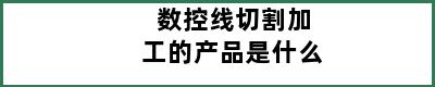 数控线切割加工的产品是什么