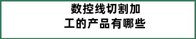 数控线切割加工的产品有哪些