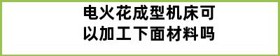 电火花成型机床可以加工下面材料吗