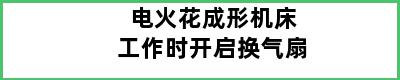 电火花成形机床工作时开启换气扇