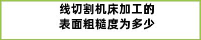 线切割机床加工的表面粗糙度为多少