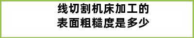 线切割机床加工的表面粗糙度是多少