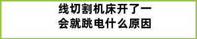 线切割机床开了一会就跳电什么原因