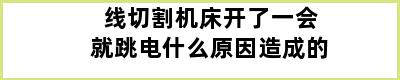 线切割机床开了一会就跳电什么原因造成的