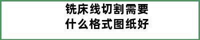 铣床线切割需要什么格式图纸好